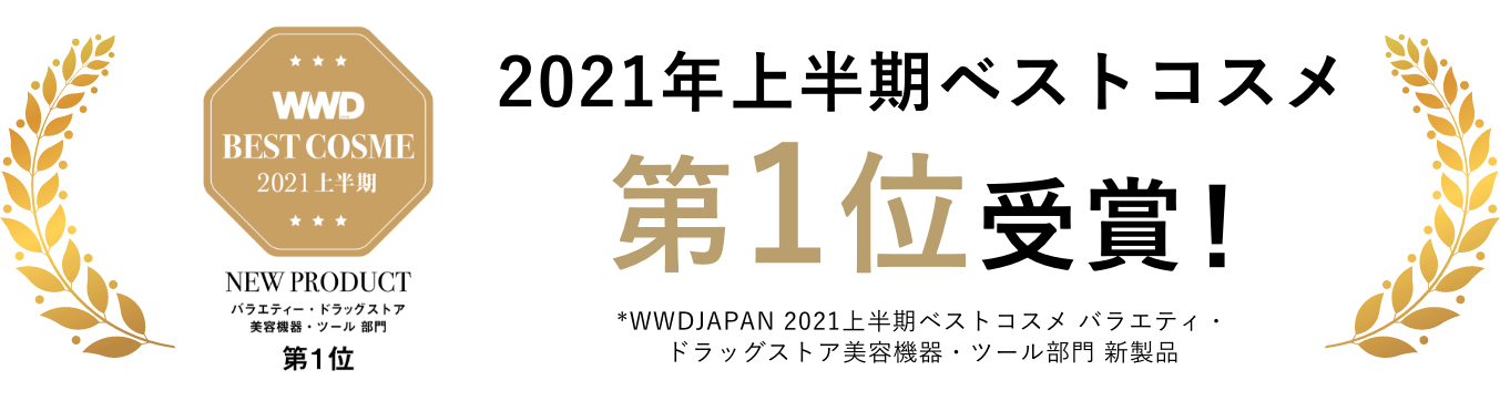 WWD BEST COSME 2021年上半期ベストコスメ 第1位受賞第1位受賞 *WWDJAPAN 2021上半期ベストコスメ バラエティ・ドラッグストア美容機器・ツール部門 新製品